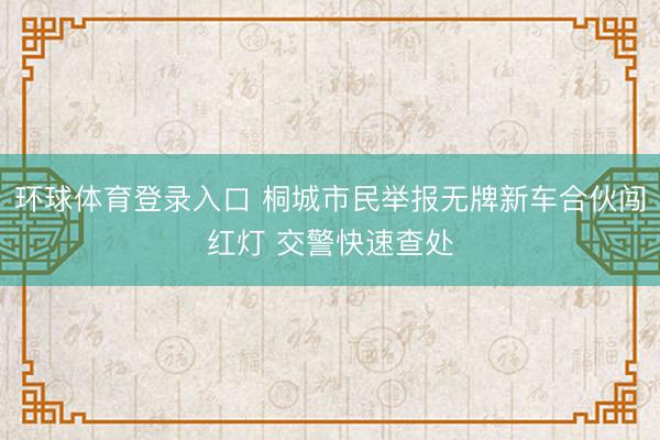 环球体育登录入口 桐城市民举报无牌新车合伙闯红灯 交警快速查处
