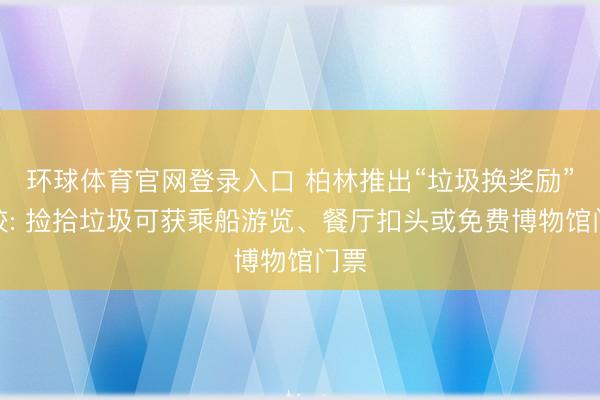 环球体育官网登录入口 柏林推出“垃圾换奖励”计较: 捡拾垃圾可获乘船游览、餐厅扣头或免费博物馆门票