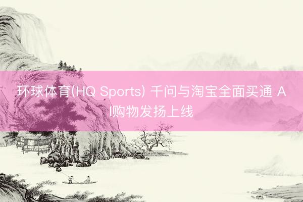 环球体育(HQ Sports) 千问与淘宝全面买通 AI购物发扬上线
