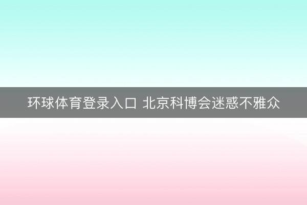 环球体育登录入口 北京科博会迷惑不雅众