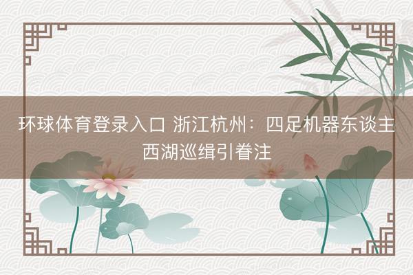 环球体育登录入口 浙江杭州：四足机器东谈主西湖巡缉引眷注