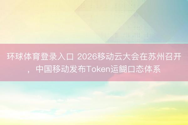 环球体育登录入口 2026移动云大会在苏州召开，中国移动发布Token运餬口态体系