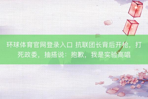 环球体育官网登录入口 抗联团长背后开枪，打死政委，抽搭说：抱歉，我是实验高唱