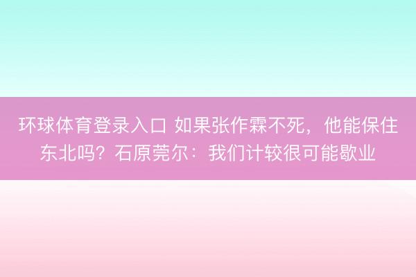 环球体育登录入口 如果张作霖不死，他能保住东北吗？石原莞尔：我们计较很可能歇业