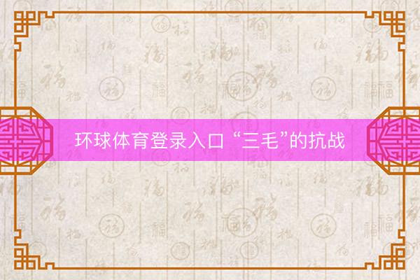 环球体育登录入口 “三毛”的抗战