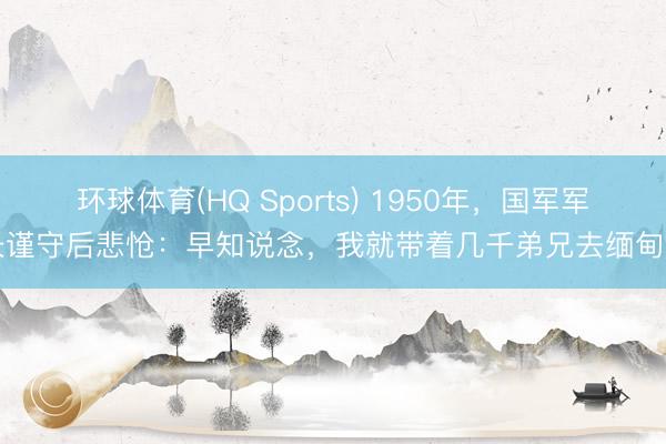 环球体育(HQ Sports) 1950年，国军军长谨守后悲怆：早知说念，我就带着几千弟兄去缅甸了