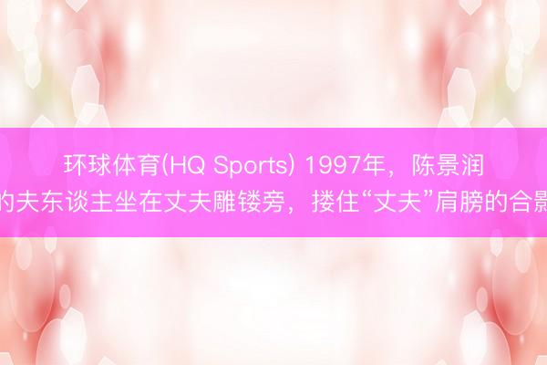 环球体育(HQ Sports) 1997年，陈景润的夫东谈主坐在丈夫雕镂旁，搂住“丈夫”肩膀的合影