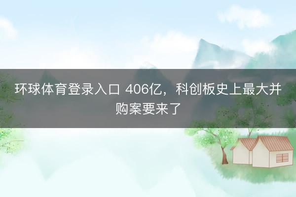 环球体育登录入口 406亿，科创板史上最大并购案要来了