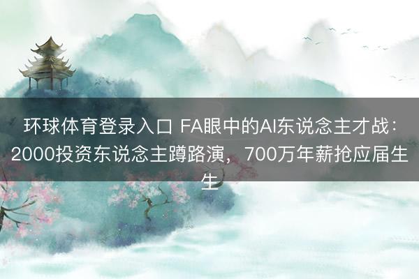 环球体育登录入口 FA眼中的AI东说念主才战：2000投资东说念主蹲路演，700万年薪抢应届生