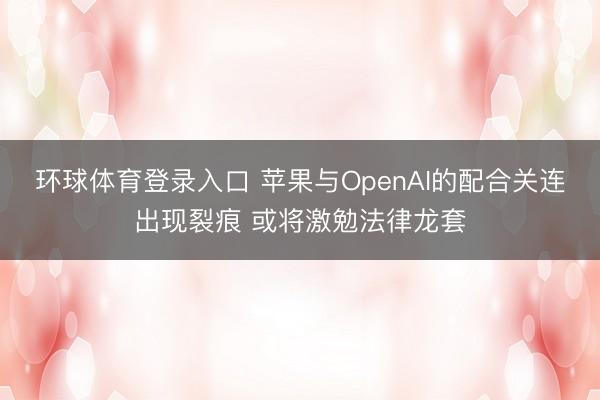 环球体育登录入口 苹果与OpenAI的配合关连出现裂痕 或将激勉法律龙套