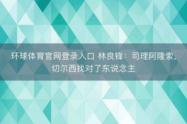 环球体育官网登录入口 林良锋：司理阿隆索，切尔西找对了东说念主