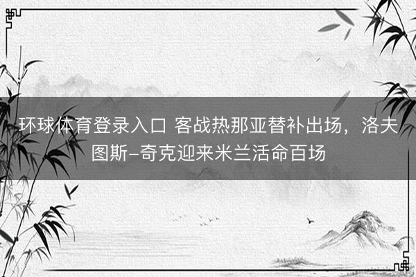 环球体育登录入口 客战热那亚替补出场，洛夫图斯-奇克迎来米兰活命百场