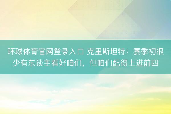 环球体育官网登录入口 克里斯坦特：赛季初很少有东谈主看好咱们，但咱们配得上进前四