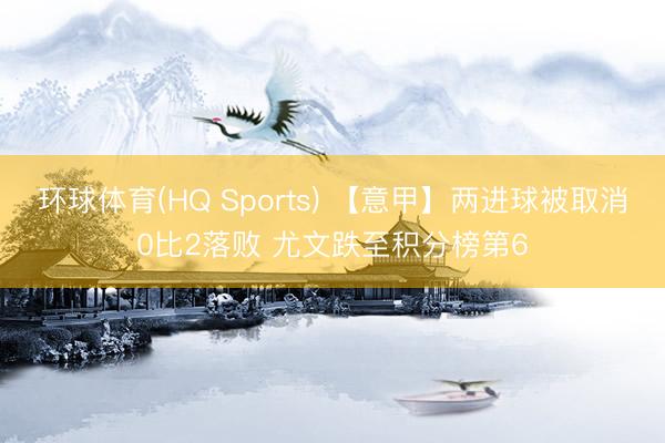 环球体育(HQ Sports) 【意甲】两进球被取消0比2落败 尤文跌至积分榜第6