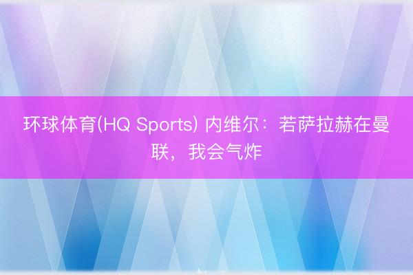 环球体育(HQ Sports) 内维尔：若萨拉赫在曼联，我会气炸