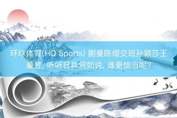 环球体育(HQ Sports) 蒯曼陈熠交班孙颖莎王曼昱， 听听日乒何如说， 谁更恰当呢?