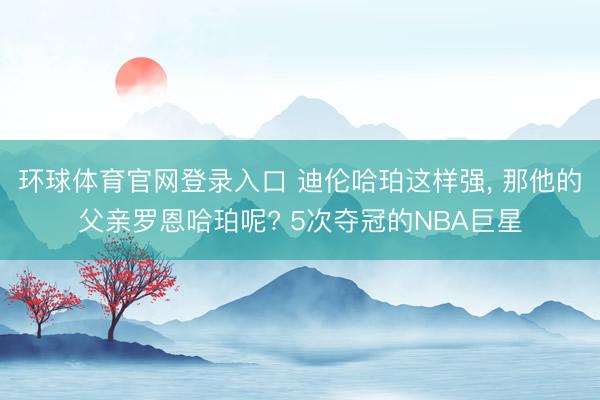 环球体育官网登录入口 迪伦哈珀这样强， 那他的父亲罗恩哈珀呢? 5次夺冠的NBA巨星
