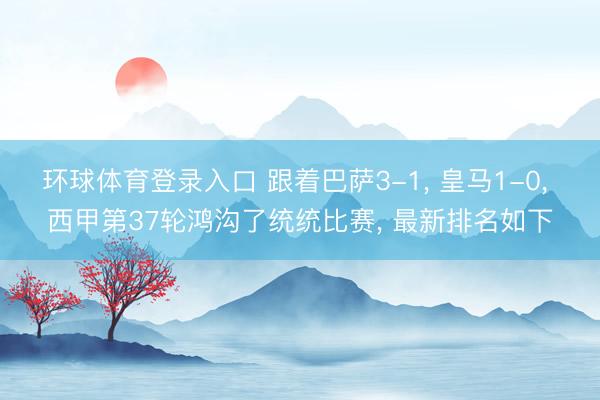 环球体育登录入口 跟着巴萨3-1， 皇马1-0， 西甲第37轮鸿沟了统统比赛， 最新排名如下