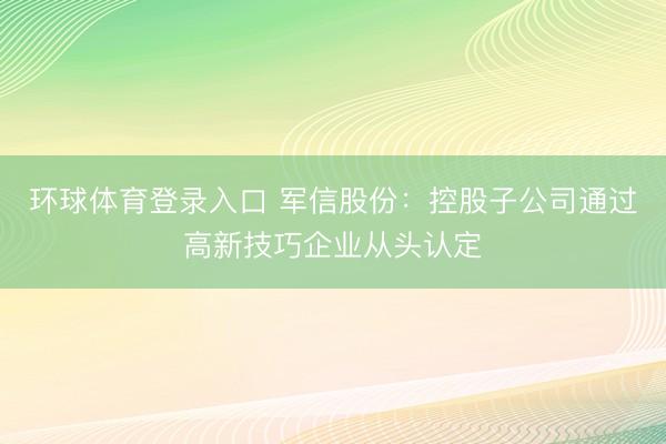环球体育登录入口 军信股份：控股子公司通过高新技巧企业从头认定