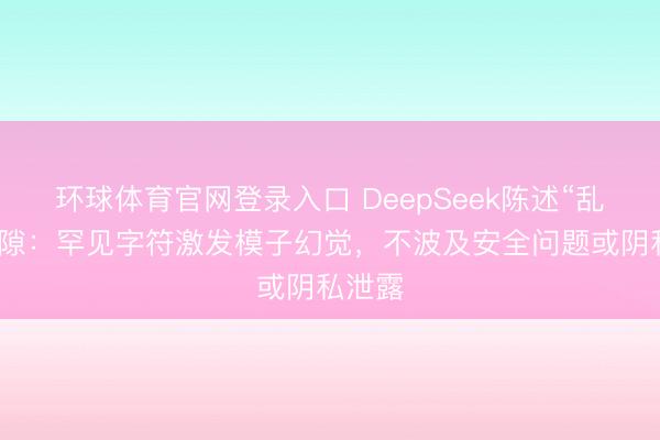 环球体育官网登录入口 DeepSeek陈述“乱回”间隙：罕见字符激发模子幻觉，不波及安全问题或阴私泄露