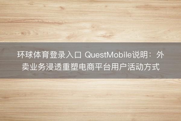 环球体育登录入口 QuestMobile说明：外卖业务浸透重塑电商平台用户活动方式