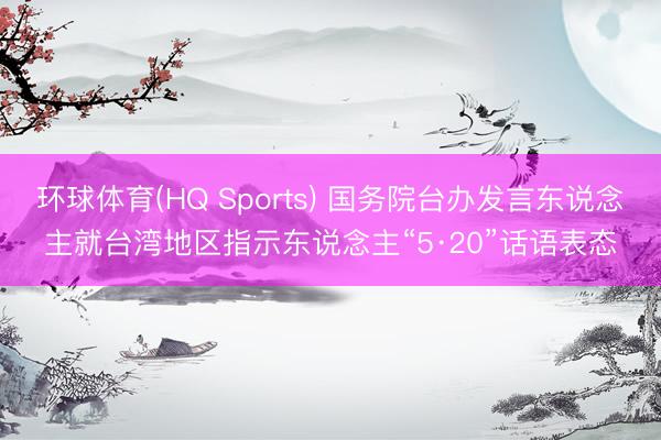 环球体育(HQ Sports) 国务院台办发言东说念主就台湾地区指示东说念主“5·20”话语表态