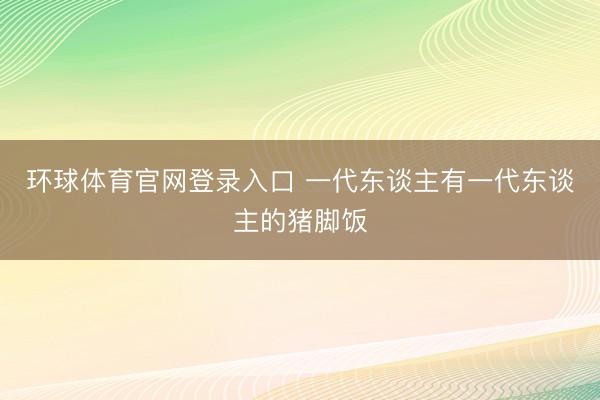 环球体育官网登录入口 一代东谈主有一代东谈主的猪脚饭