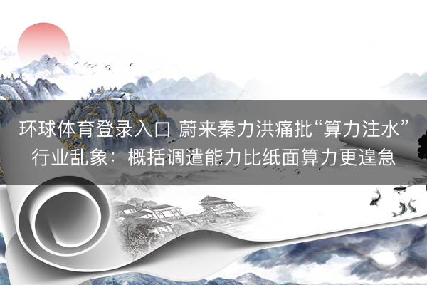 环球体育登录入口 蔚来秦力洪痛批“算力注水”行业乱象：概括调遣能力比纸面算力更遑急