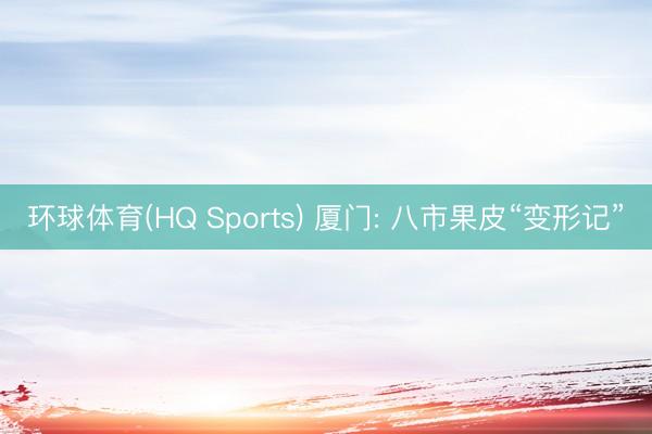 环球体育(HQ Sports) 厦门: 八市果皮“变形记”