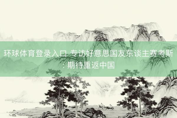 环球体育登录入口 专访好意思国友东谈主赛考斯: 期待重返中国