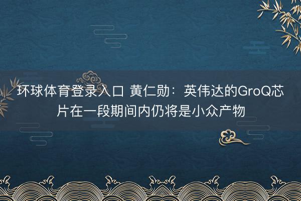 环球体育登录入口 黄仁勋：英伟达的GroQ芯片在一段期间内仍将是小众产物