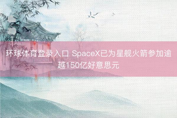 环球体育登录入口 SpaceX已为星舰火箭参加逾越150亿好意思元