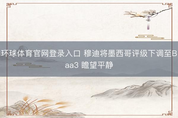 环球体育官网登录入口 穆迪将墨西哥评级下调至Baa3 瞻望平静