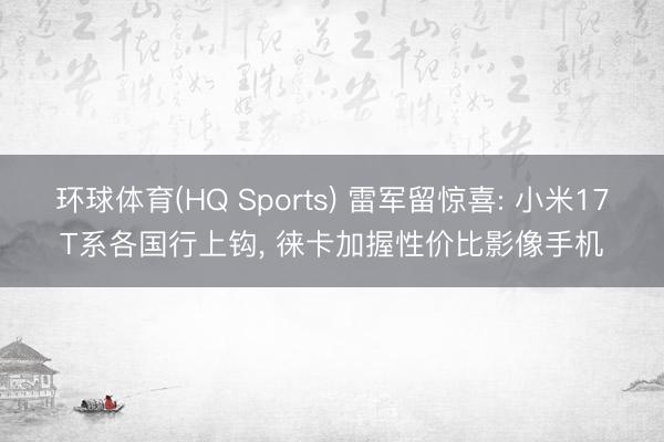 环球体育(HQ Sports) 雷军留惊喜: 小米17T系各国行上钩， 徕卡加握性价比影像手机