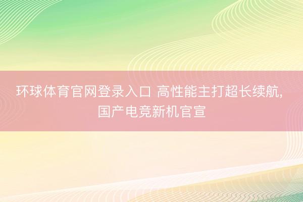 环球体育官网登录入口 高性能主打超长续航， 国产电竞新机官宣