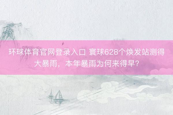 环球体育官网登录入口 寰球628个焕发站测得大暴雨，本年暴雨为何来得早？