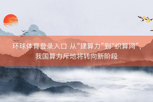 环球体育登录入口 从“建算力”到“织算网”，我国算力斥地将转向新阶段
