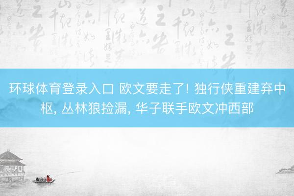 环球体育登录入口 欧文要走了! 独行侠重建弃中枢， 丛林狼捡漏， 华子联手欧文冲西部