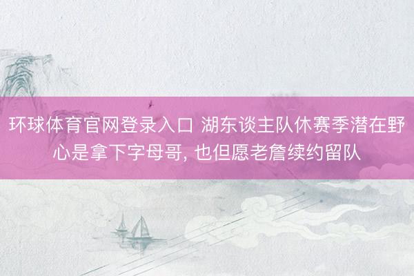 环球体育官网登录入口 湖东谈主队休赛季潜在野心是拿下字母哥， 也但愿老詹续约留队