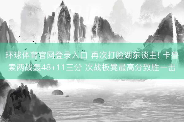 环球体育官网登录入口 再次打脸湖东谈主! 卡鲁索两战轰48+11三分 次战板凳最高分致胜一击