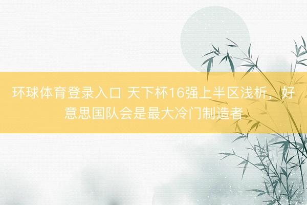 环球体育登录入口 天下杯16强上半区浅析，好意思国队会是最大冷门制造者
