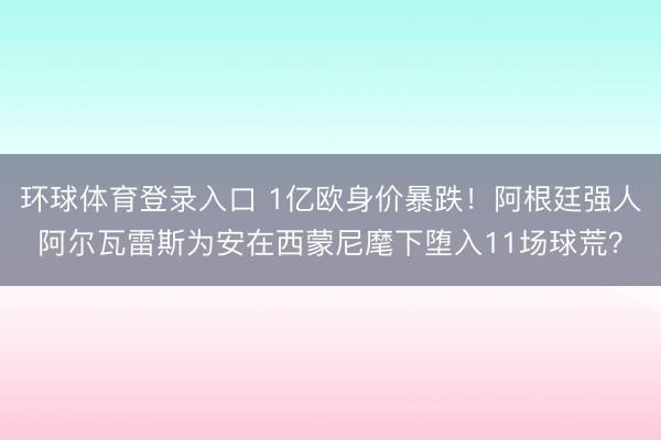 环球体育登录入口 1亿欧身价暴跌！阿根廷强人阿尔瓦雷斯为安在西蒙尼麾下堕入11场球荒？