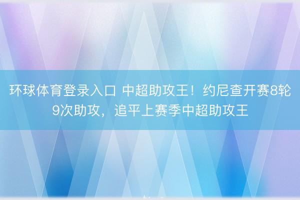 环球体育登录入口 中超助攻王！约尼查开赛8轮9次助攻，追平上赛季中超助攻王