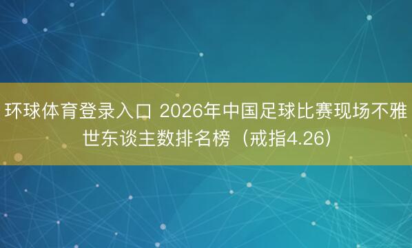 环球体育登录入口 2026年中国足球比赛现场不雅世东谈主数排名榜（戒指4.26）