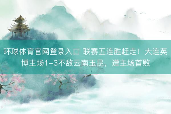 环球体育官网登录入口 联赛五连胜赶走！大连英博主场1-3不敌云南玉昆，遭主场首败