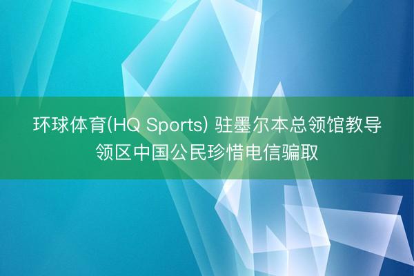 环球体育(HQ Sports) 驻墨尔本总领馆教导领区中国公民珍惜电信骗取