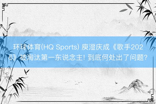 环球体育(HQ Sports) 庾澄庆成《歌手2026》被淘汰第一东说念主! 到底何处出了问题?