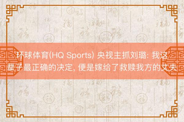 环球体育(HQ Sports) 央视主抓刘璐: 我这辈子最正确的决定， 便是嫁给了救赎我方的丈夫