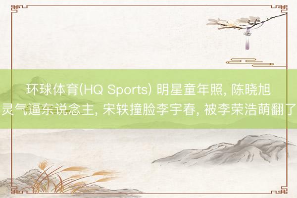 环球体育(HQ Sports) 明星童年照， 陈晓旭灵气逼东说念主， 宋轶撞脸李宇春， 被李荣浩萌翻了