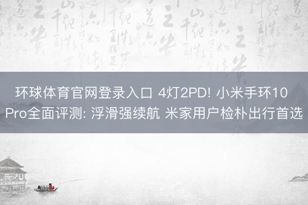 环球体育官网登录入口 4灯2PD! 小米手环10 Pro全面评测: 浮滑强续航 米家用户检朴出行首选